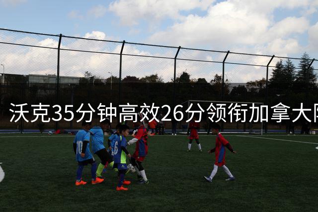 沃克35分钟高效26分领衔加拿大险胜阿根廷