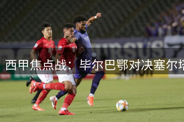 西甲焦点战：毕尔巴鄂对决塞尔塔赛事全解析